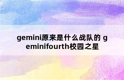 gemini原来是什么战队的 geminifourth校园之星